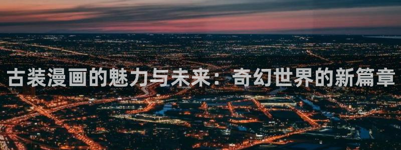 汗汗漫画电影：古装漫画的魅力与未来：奇幻世界的新篇章