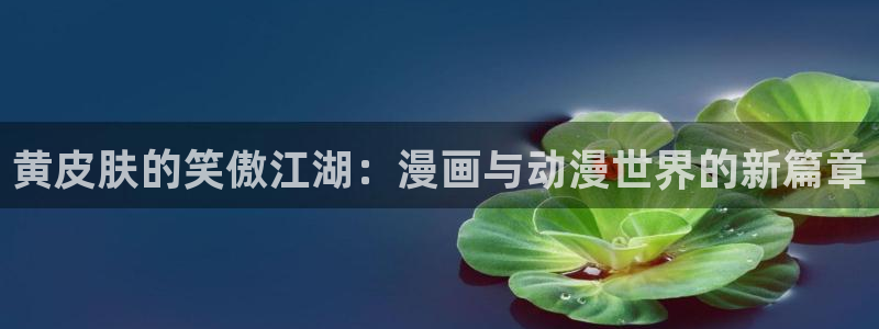 汗汗漫画网页入口免费：黄皮肤的笑傲江湖：漫画与动漫世界的新篇章